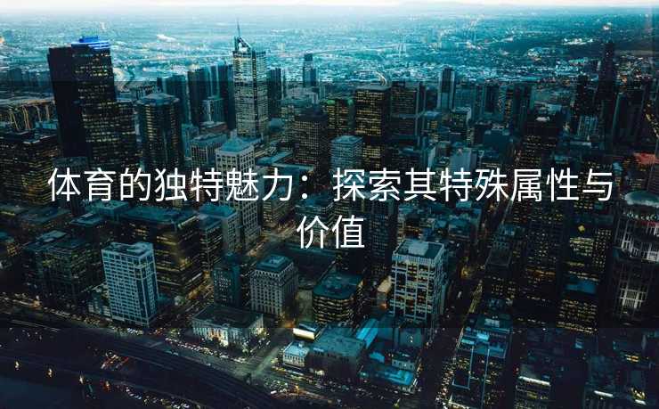 体育的独特魅力：探索其特殊属性与价值
