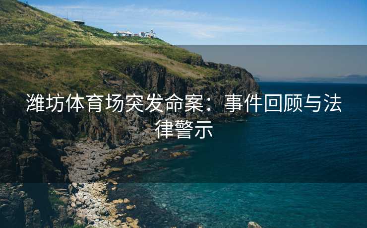 潍坊体育场突发命案：事件回顾与法律警示