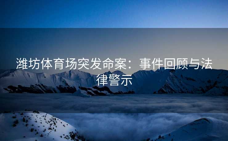 潍坊体育场突发命案：事件回顾与法律警示