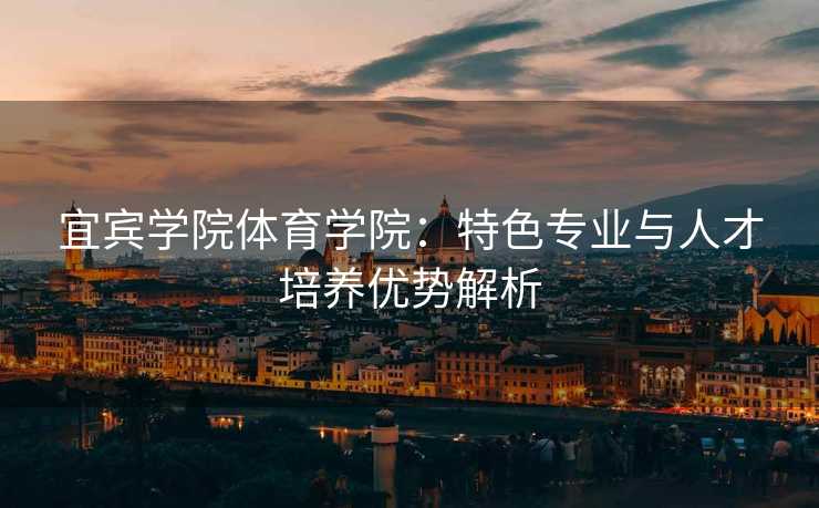 宜宾学院体育学院：特色专业与人才培养优势解析