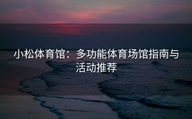 小松体育馆：多功能体育场馆指南与活动推荐