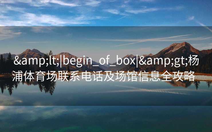 &lt;|begin_of_box|&gt;杨浦体育场联系电话及场馆信息全攻略  