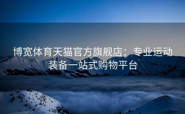 博宽体育天猫官方旗舰店：专业运动装备一站式购物平台