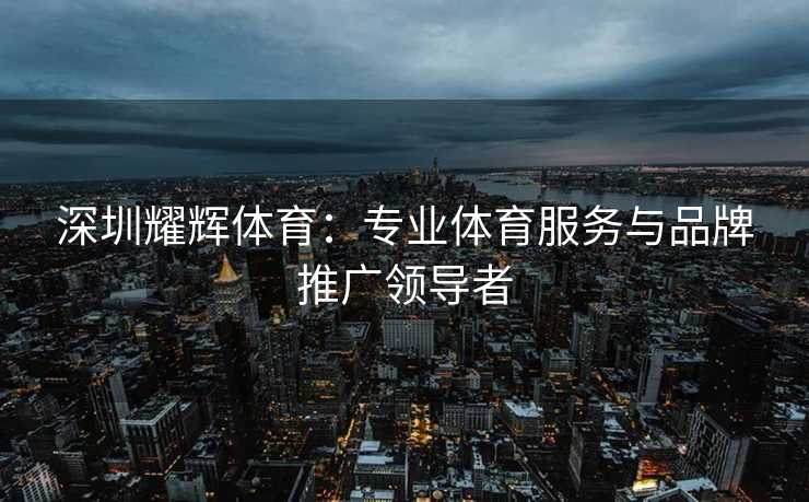 深圳耀辉体育：专业体育服务与品牌推广领导者