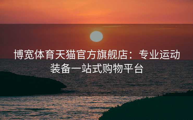 博宽体育天猫官方旗舰店：专业运动装备一站式购物平台