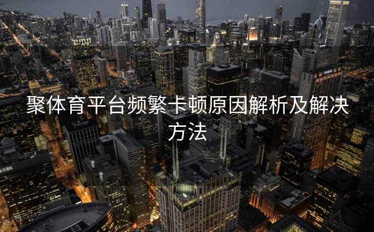 聚体育平台频繁卡顿原因解析及解决方法