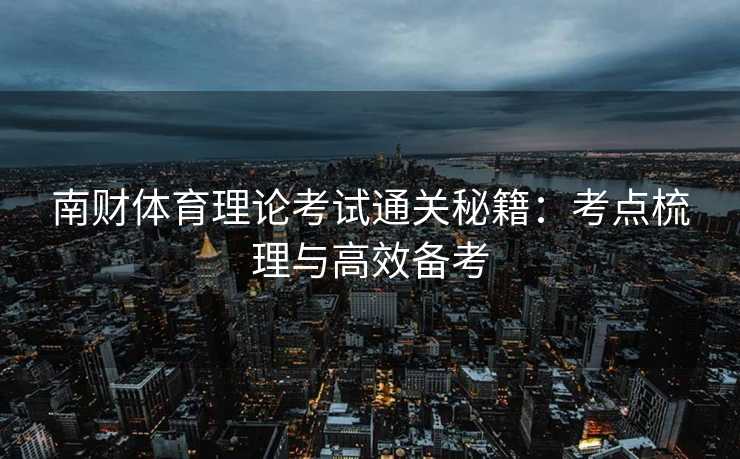 南财体育理论考试通关秘籍：考点梳理与高效备考