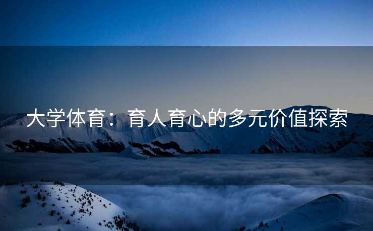 大学体育：育人育心的多元价值探索