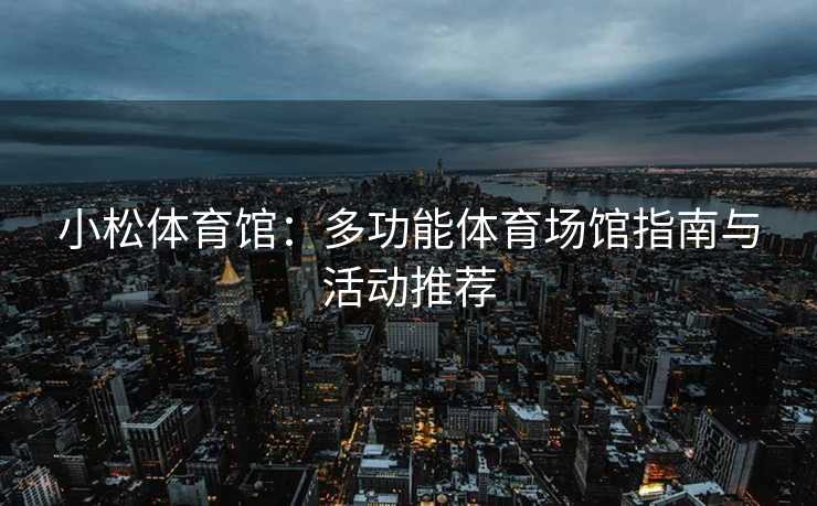 小松体育馆：多功能体育场馆指南与活动推荐