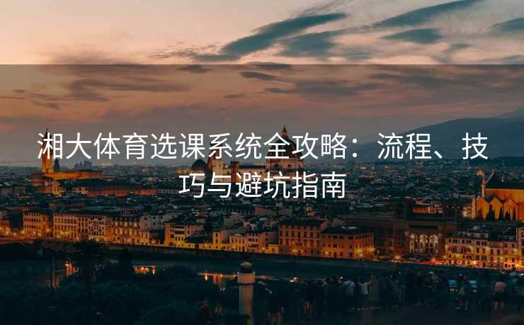 湘大体育选课系统全攻略：流程、技巧与避坑指南