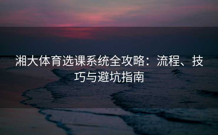 湘大体育选课系统全攻略：流程、技巧与避坑指南
