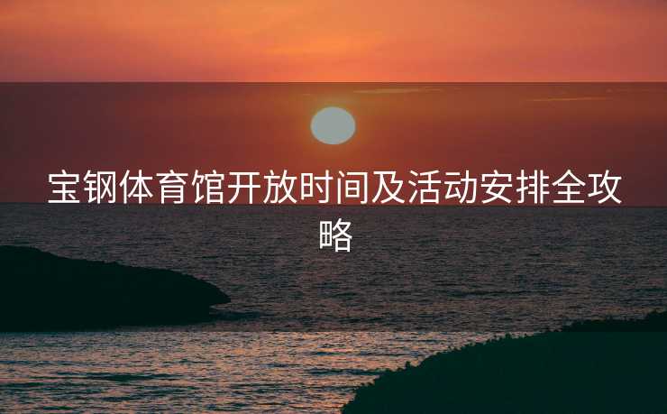 宝钢体育馆开放时间及活动安排全攻略
