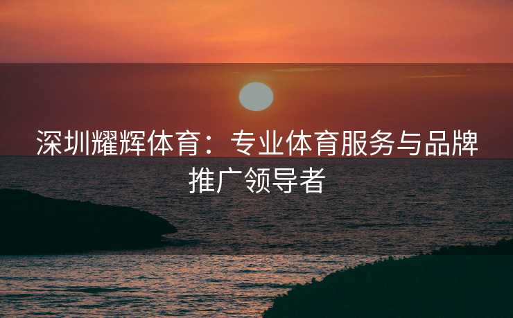深圳耀辉体育：专业体育服务与品牌推广领导者