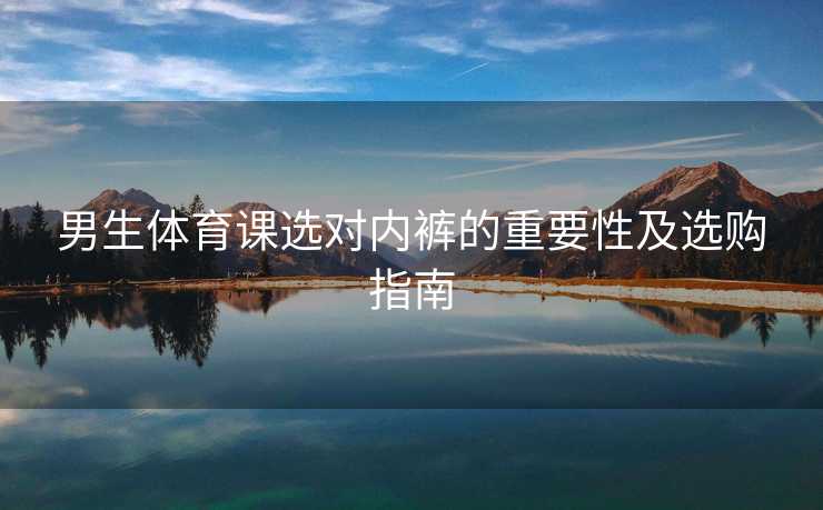 男生体育课选对内裤的重要性及选购指南