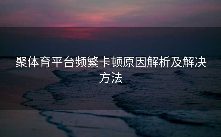 聚体育平台频繁卡顿原因解析及解决方法