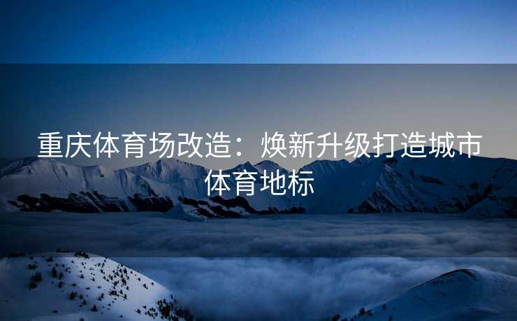 重庆体育场改造：焕新升级打造城市体育地标