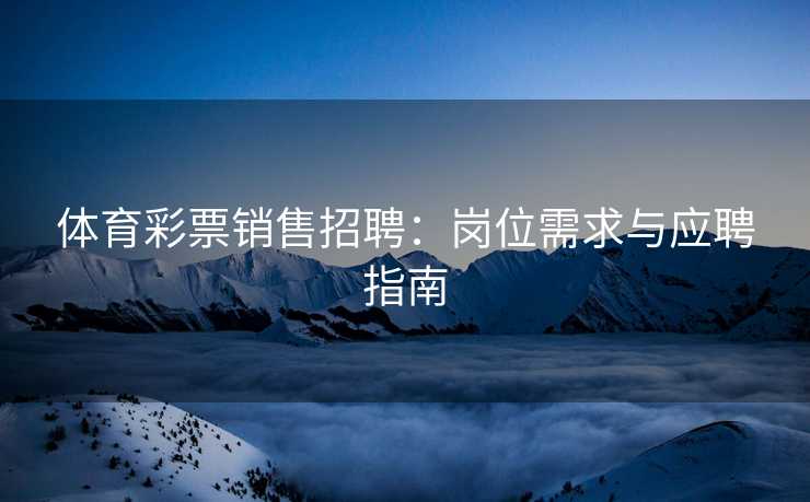 体育彩票销售招聘：岗位需求与应聘指南