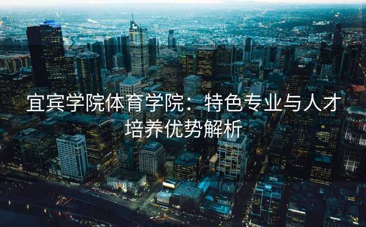 宜宾学院体育学院：特色专业与人才培养优势解析