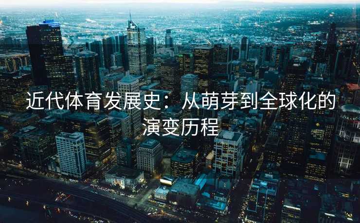 近代体育发展史：从萌芽到全球化的演变历程