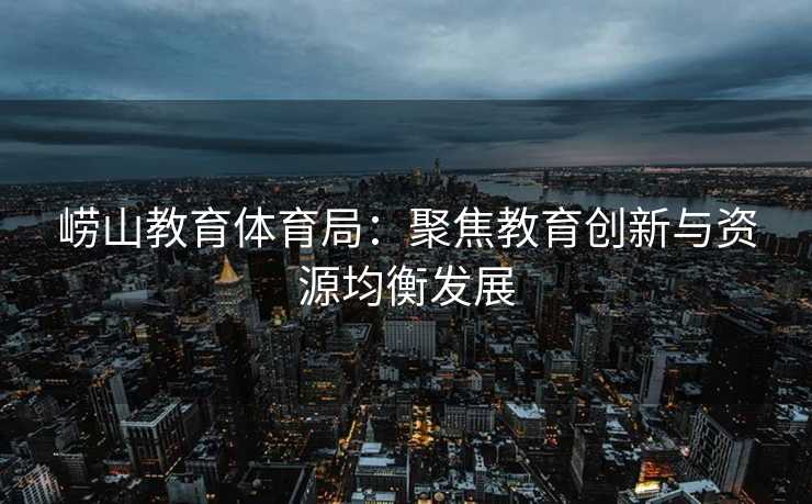 崂山教育体育局：聚焦教育创新与资源均衡发展