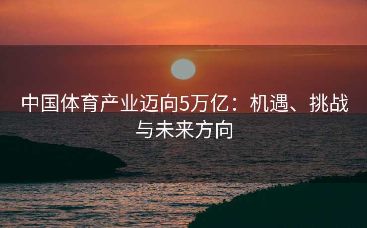 中国体育产业迈向5万亿：机遇、挑战与未来方向