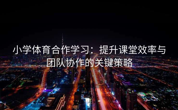 小学体育合作学习：提升课堂效率与团队协作的关键策略