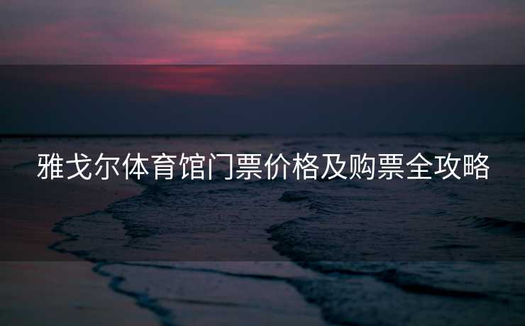 雅戈尔体育馆门票价格及购票全攻略