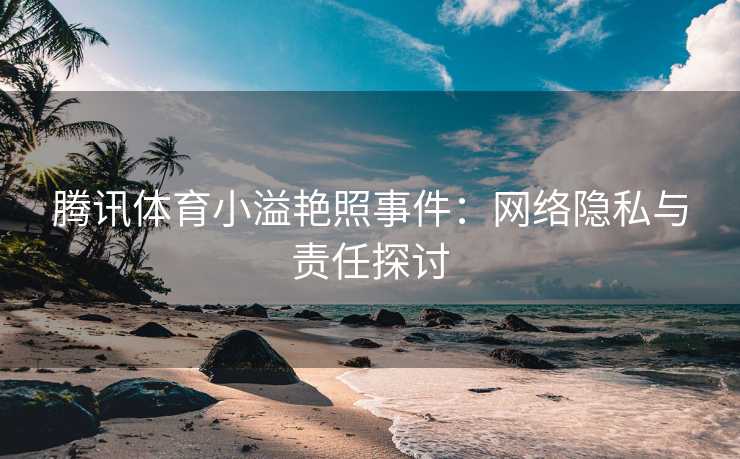 腾讯体育小溢艳照事件：网络隐私与责任探讨