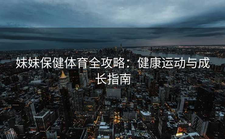 妹妹保健体育全攻略：健康运动与成长指南