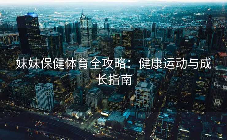 妹妹保健体育全攻略：健康运动与成长指南