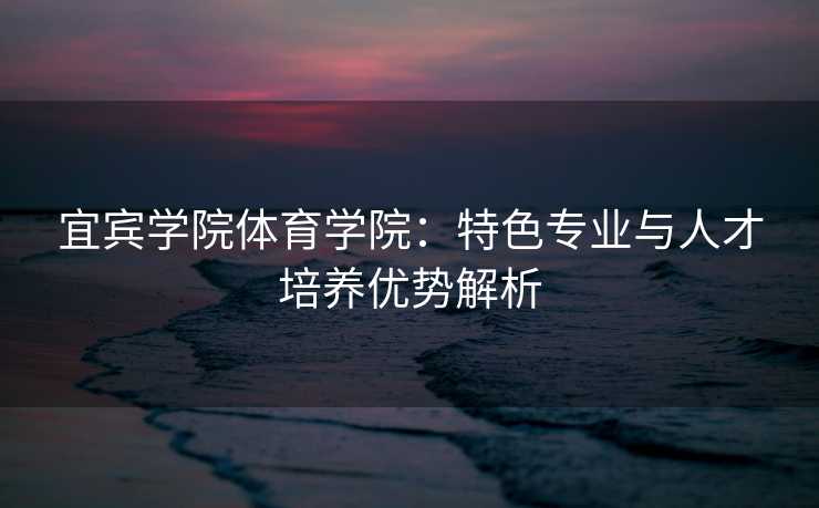 宜宾学院体育学院：特色专业与人才培养优势解析