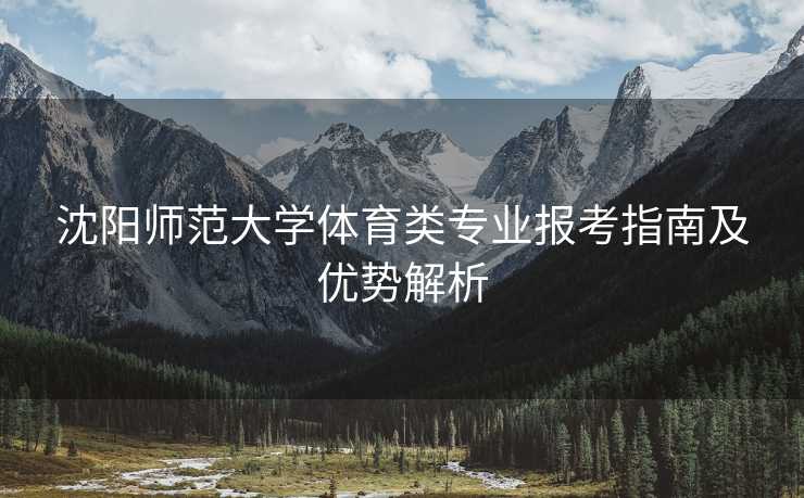 沈阳师范大学体育类专业报考指南及优势解析