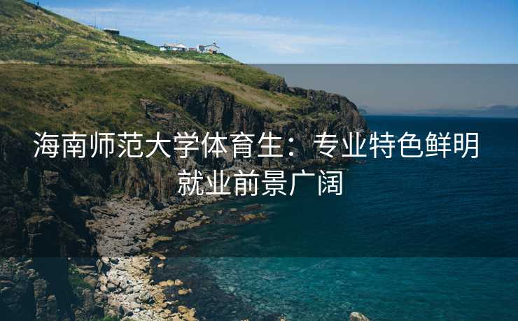 海南师范大学体育生：专业特色鲜明 就业前景广阔