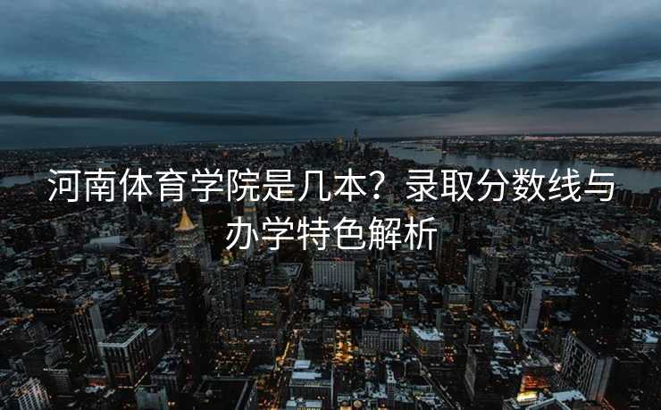 河南体育学院是几本？录取分数线与办学特色解析