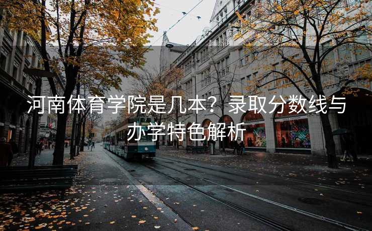 河南体育学院是几本？录取分数线与办学特色解析