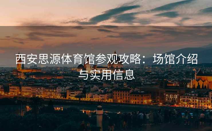 西安思源体育馆参观攻略：场馆介绍与实用信息