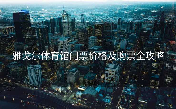 雅戈尔体育馆门票价格及购票全攻略