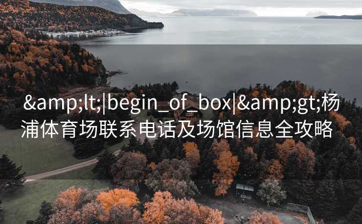 &lt;|begin_of_box|&gt;杨浦体育场联系电话及场馆信息全攻略  