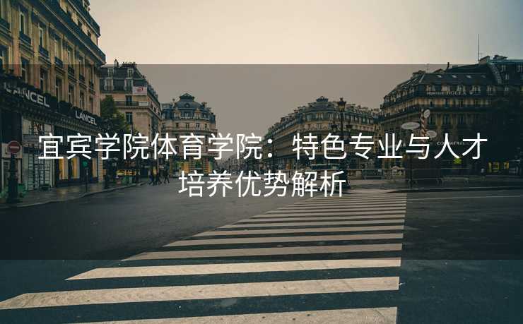 宜宾学院体育学院：特色专业与人才培养优势解析