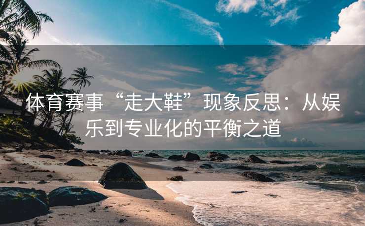 体育赛事“走大鞋”现象反思：从娱乐到专业化的平衡之道