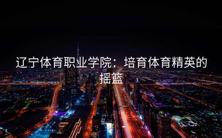 辽宁体育职业学院：培育体育精英的摇篮