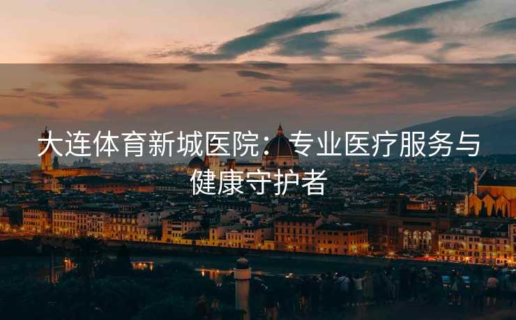 大连体育新城医院：专业医疗服务与健康守护者