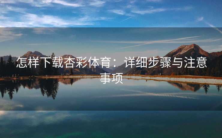 怎样下载杏彩体育：详细步骤与注意事项