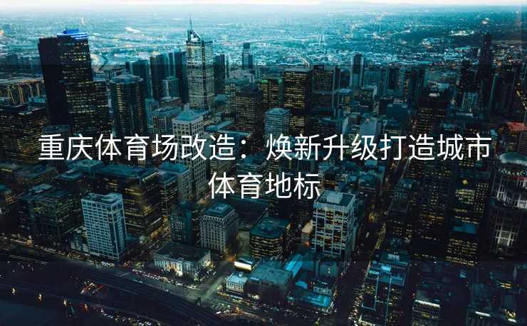 重庆体育场改造：焕新升级打造城市体育地标