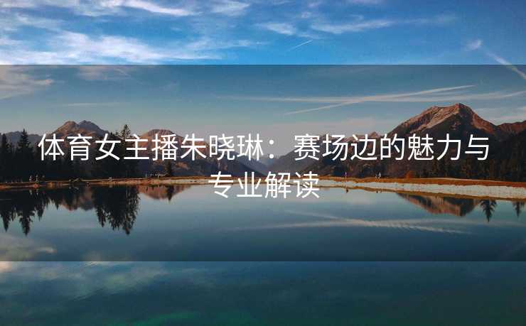 体育女主播朱晓琳：赛场边的魅力与专业解读