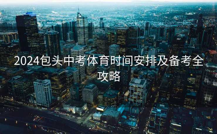 2024包头中考体育时间安排及备考全攻略