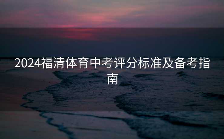 2024福清体育中考评分标准及备考指南