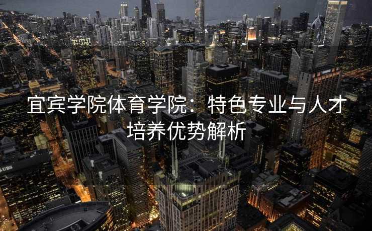 宜宾学院体育学院：特色专业与人才培养优势解析
