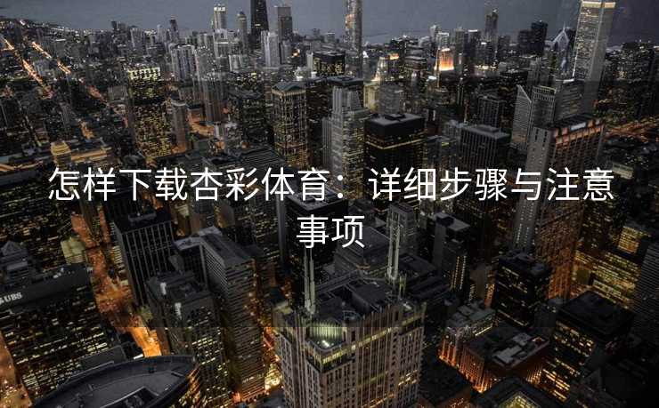怎样下载杏彩体育：详细步骤与注意事项