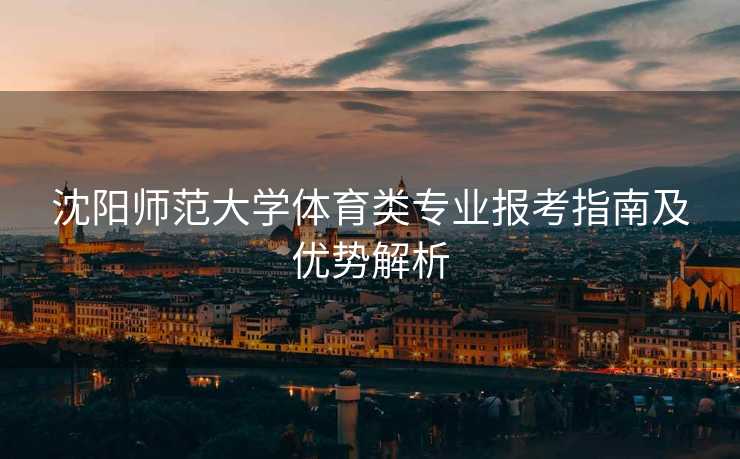 沈阳师范大学体育类专业报考指南及优势解析
